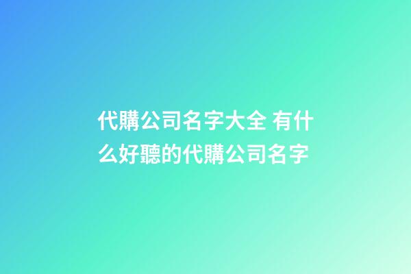 代購公司名字大全 有什么好聽的代購公司名字-第1張-公司起名-玄機派